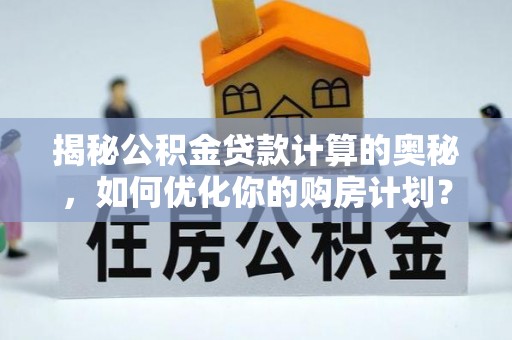 罗甸揭秘公积金贷款计算的奥秘，如何优化你的购房计划？
