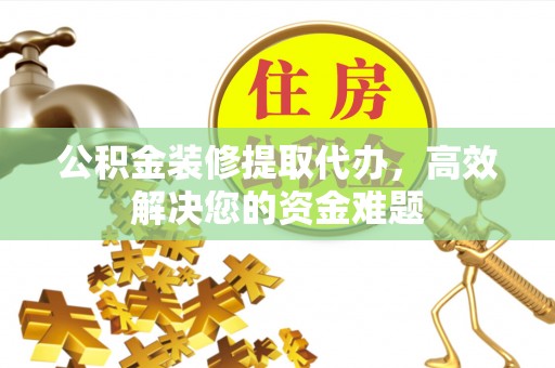 罗甸公积金装修提取代办，高效解决您的资金难题