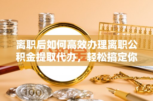 罗甸离职后如何高效办理离职公积金提取代办，轻松搞定你的公积金