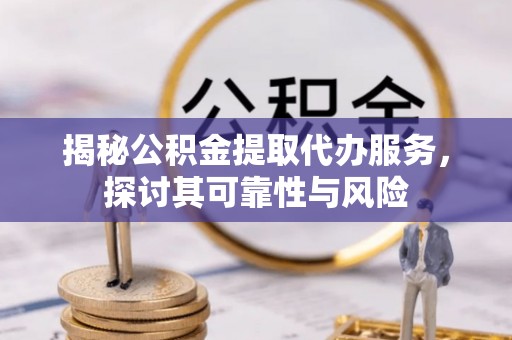 罗甸揭秘公积金提取代办服务，探讨其可靠性与风险