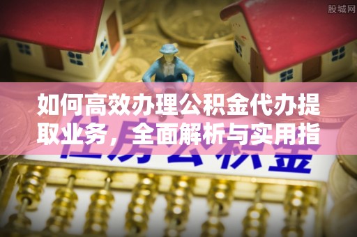 罗甸如何高效办理公积金代办提取业务，全面解析与实用指南