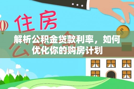 罗甸解析公积金贷款利率，如何优化你的购房计划