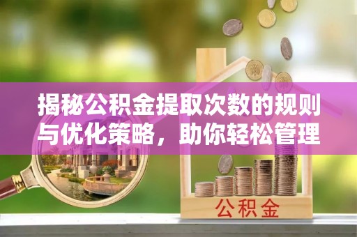 罗甸揭秘公积金提取次数的规则与优化策略，助你轻松管理财务