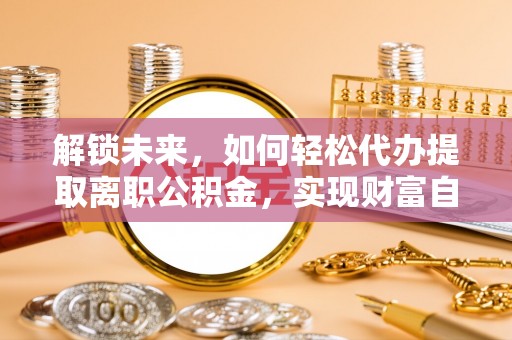 罗甸解锁未来，如何轻松代办提取离职公积金，实现财富自由的第一步