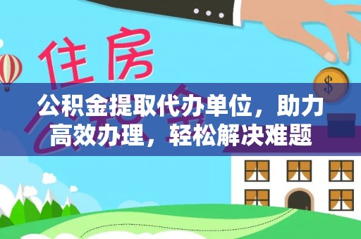罗甸公积金提取代办单位，助力高效办理，轻松解决难题