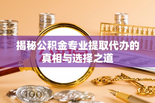 罗甸揭秘公积金专业提取代办的真相与选择之道