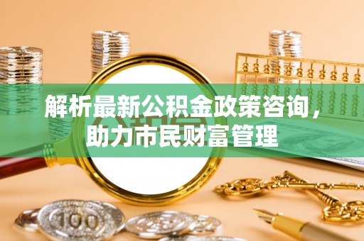 罗甸解析最新公积金政策咨询，助力市民财富管理