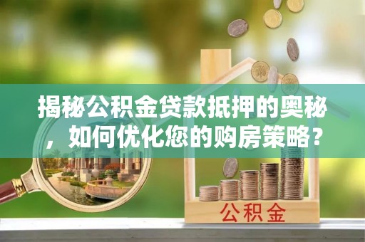 罗甸揭秘公积金贷款抵押的奥秘，如何优化您的购房策略？