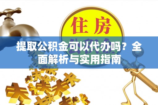 罗甸提取公积金可以代办吗？全面解析与实用指南