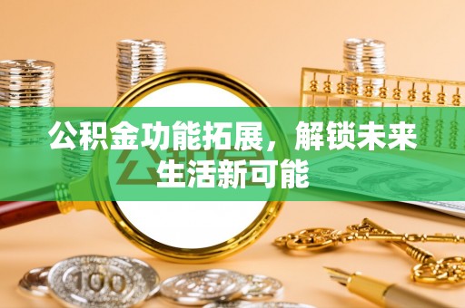 罗甸公积金功能拓展，解锁未来生活新可能