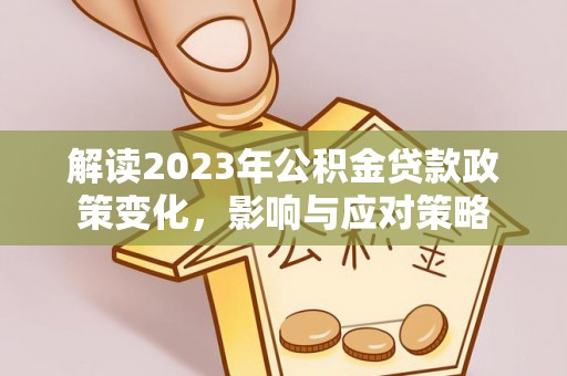 罗甸解读2023年公积金贷款政策变化，影响与应对策略
