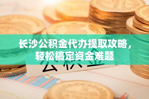 罗甸长沙公积金代办提取攻略，轻松搞定资金难题