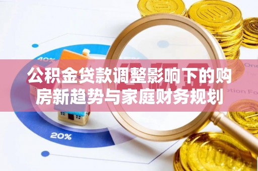 罗甸公积金贷款调整影响下的购房新趋势与家庭财务规划
