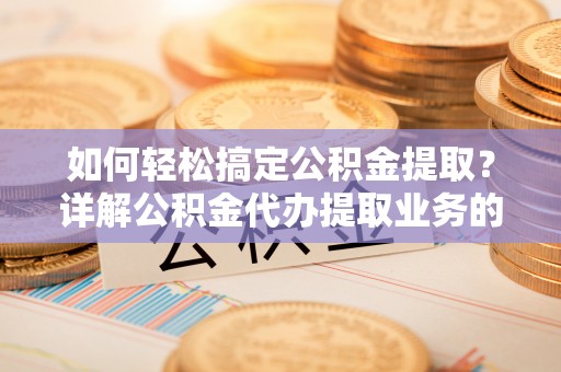 罗甸如何轻松搞定公积金提取？详解公积金代办提取业务的便捷之道