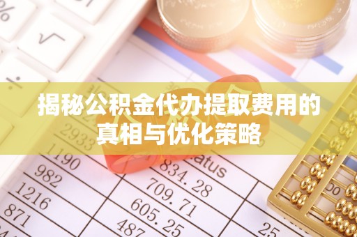 罗甸揭秘公积金代办提取费用的真相与优化策略