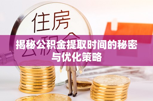 罗甸揭秘公积金提取时间的秘密与优化策略
