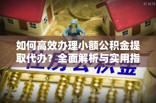 罗甸如何高效办理小额公积金提取代办？全面解析与实用指南