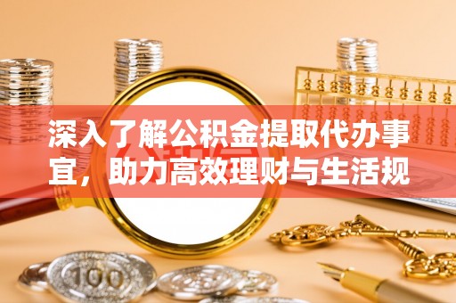 罗甸深入了解公积金提取代办事宜，助力高效理财与生活规划