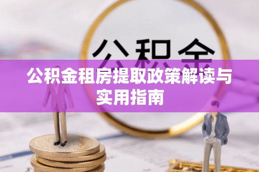 罗甸公积金租房提取政策解读与实用指南