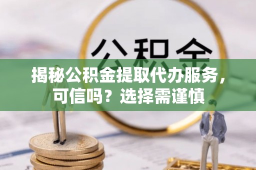 罗甸揭秘公积金提取代办服务，可信吗？选择需谨慎