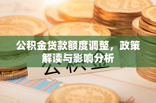 罗甸公积金贷款额度调整，政策解读与影响分析