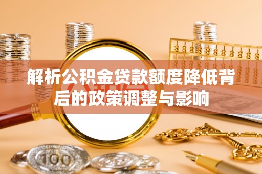 罗甸解析公积金贷款额度降低背后的政策调整与影响