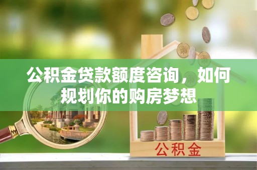 罗甸公积金贷款额度咨询，如何规划你的购房梦想