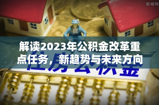 罗甸解读2023年公积金改革重点任务，新趋势与未来方向