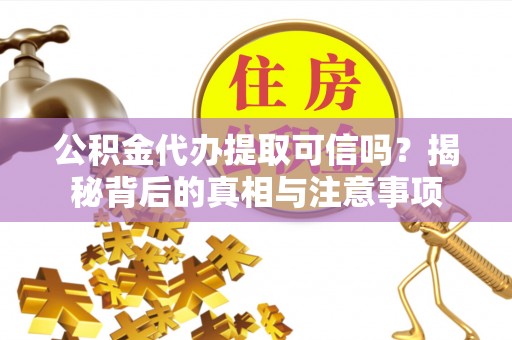 罗甸公积金代办提取可信吗？揭秘背后的真相与注意事项