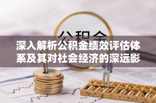罗甸深入解析公积金绩效评估体系及其对社会经济的深远影响