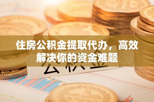 罗甸住房公积金提取代办，高效解决你的资金难题