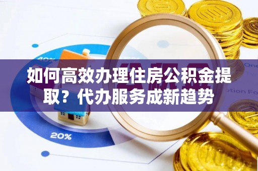 罗甸如何高效办理住房公积金提取？代办服务成新趋势