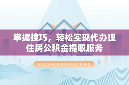 罗甸掌握技巧，轻松实现代办理住房公积金提取服务