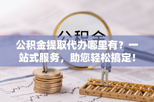 罗甸公积金提取代办哪里有？一站式服务，助您轻松搞定！