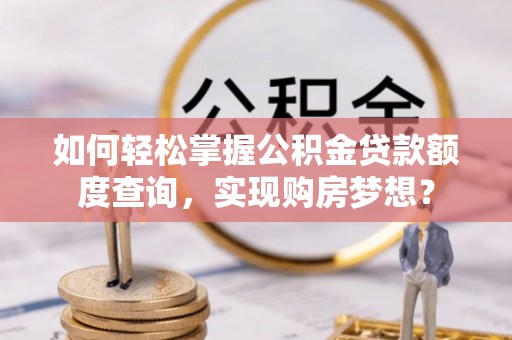 罗甸如何轻松掌握公积金贷款额度查询，实现购房梦想？