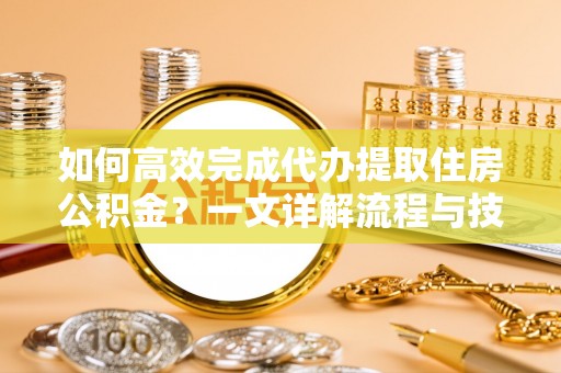 罗甸如何高效完成代办提取住房公积金？一文详解流程与技巧