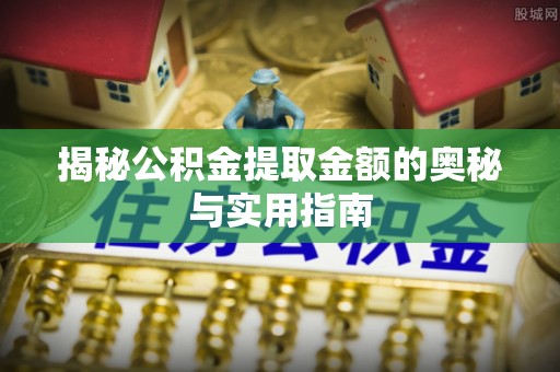 罗甸揭秘公积金提取金额的奥秘与实用指南