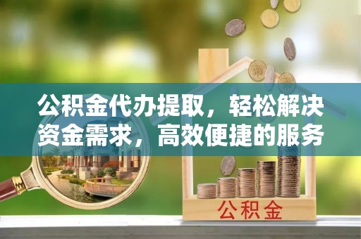 罗甸公积金代办提取，轻松解决资金需求，高效便捷的服务选择