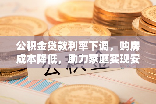 罗甸公积金贷款利率下调，购房成本降低，助力家庭实现安居梦