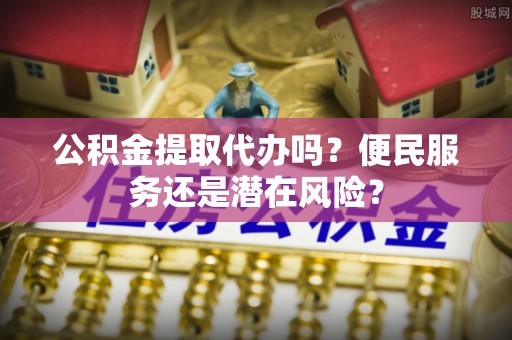 罗甸公积金提取代办吗？便民服务还是潜在风险？