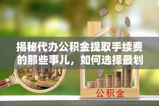 罗甸揭秘代办公积金提取手续费的那些事儿，如何选择最划算的服务？