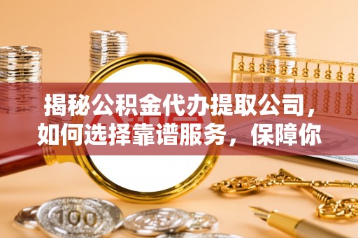 罗甸揭秘公积金代办提取公司，如何选择靠谱服务，保障你的资金安全