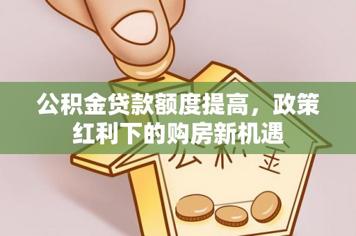 罗甸公积金贷款额度提高，政策红利下的购房新机遇