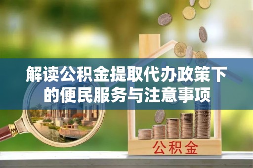 罗甸解读公积金提取代办政策下的便民服务与注意事项