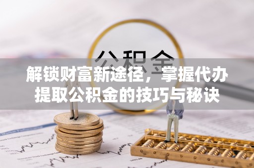 罗甸解锁财富新途径，掌握代办提取公积金的技巧与秘诀