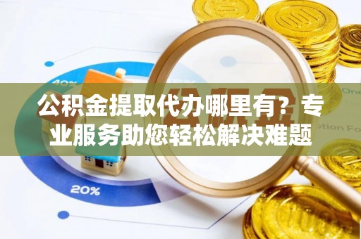 罗甸公积金提取代办哪里有？专业服务助您轻松解决难题