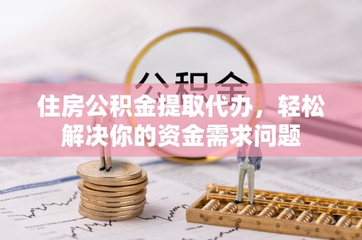 罗甸住房公积金提取代办，轻松解决你的资金需求问题