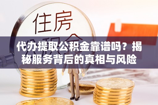 罗甸代办提取公积金靠谱吗？揭秘服务背后的真相与风险