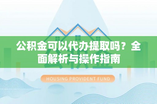 罗甸公积金可以代办提取吗？全面解析与操作指南