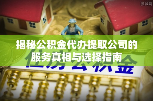 罗甸揭秘公积金代办提取公司的服务真相与选择指南